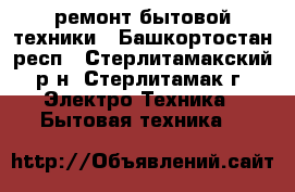 ремонт бытовой техники - Башкортостан респ., Стерлитамакский р-н, Стерлитамак г. Электро-Техника » Бытовая техника   